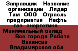 Заправщик › Название организации ­ Лидер Тим, ООО › Отрасль предприятия ­ Нефть, газ, энергетика › Минимальный оклад ­ 23 000 - Все города Работа » Вакансии   . Владимирская обл.,Вязниковский р-н